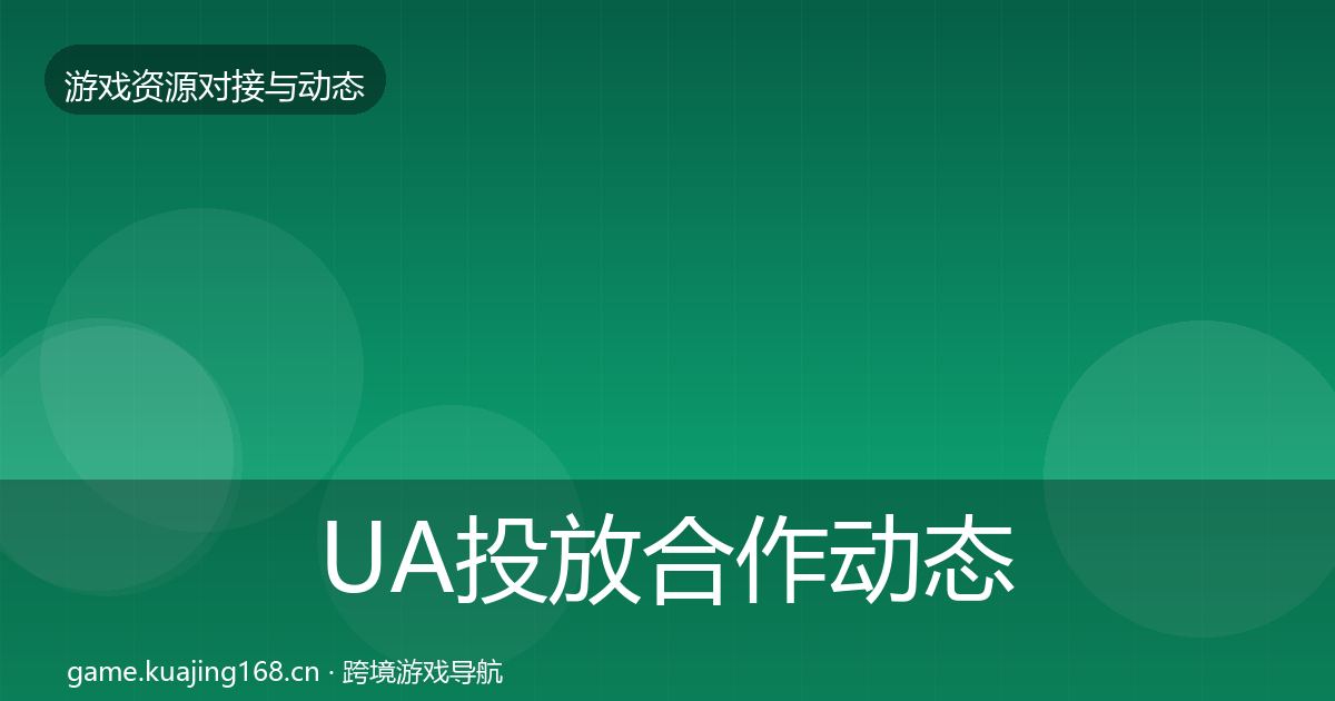 UA投放合作动态追踪全指南：2027年