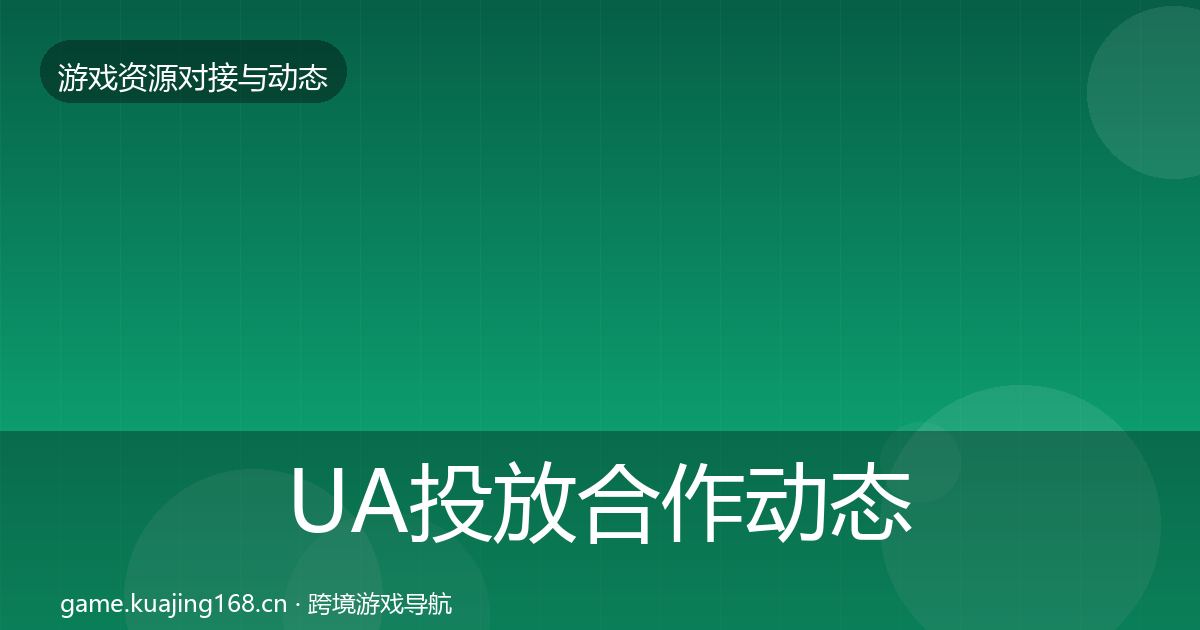 UA投放合作动态追踪全指南:深度