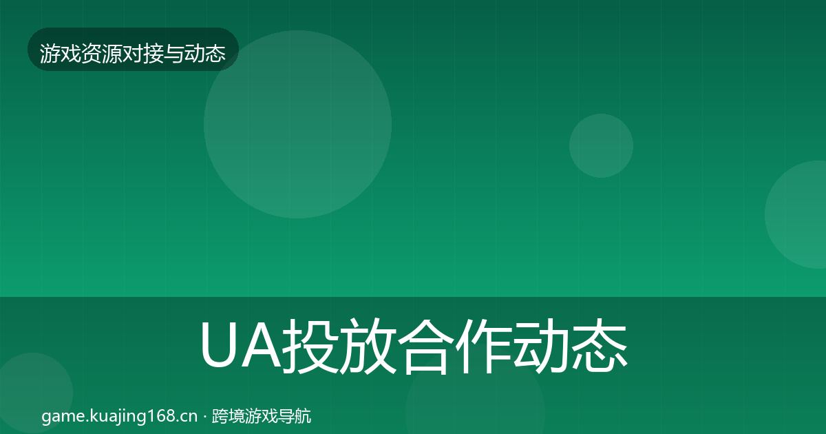 UA投放合作动态追踪全指南：实用