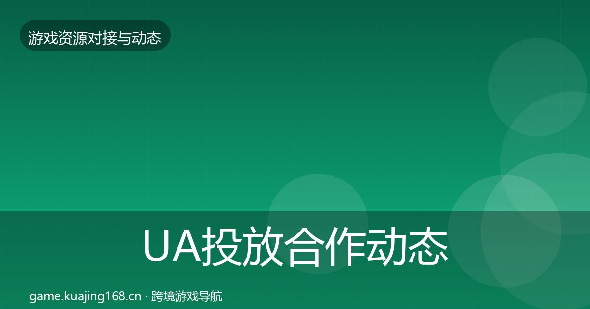 UA投放合作动态追踪全指南：官方