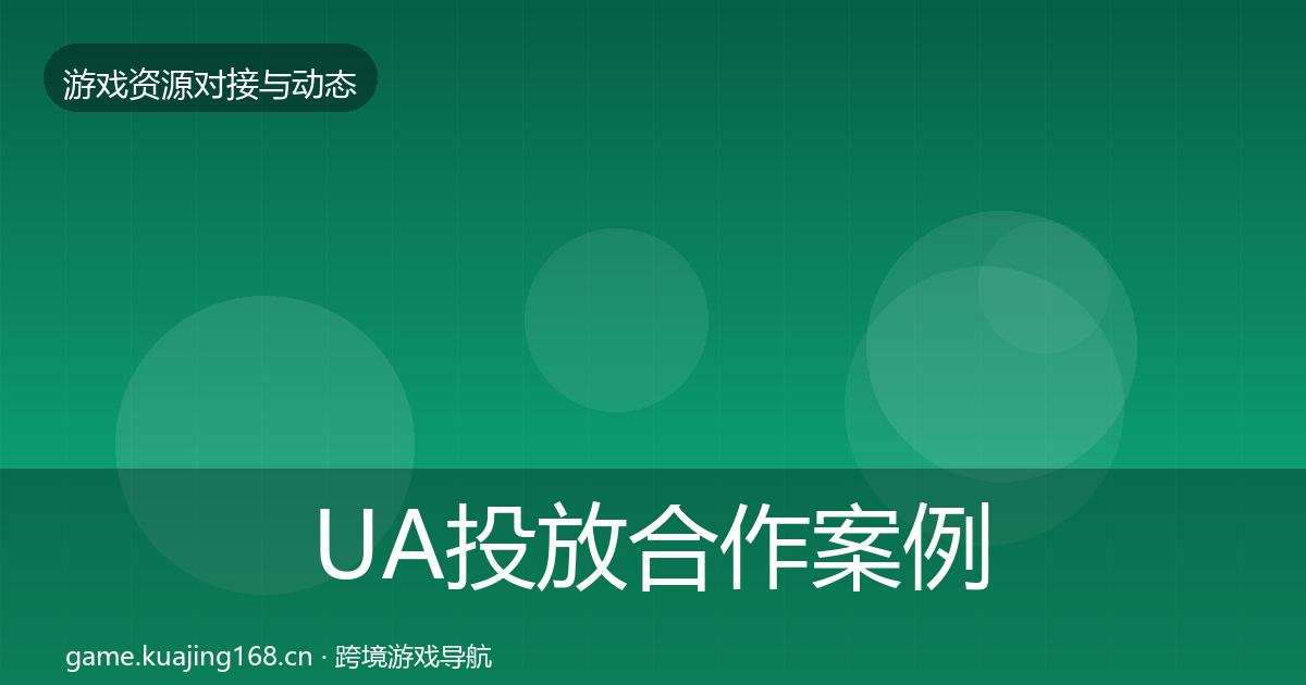 UA投放合作案例全指南：官方