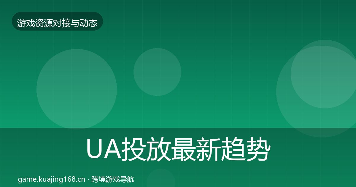 UA投放最新趋势全指南：深度