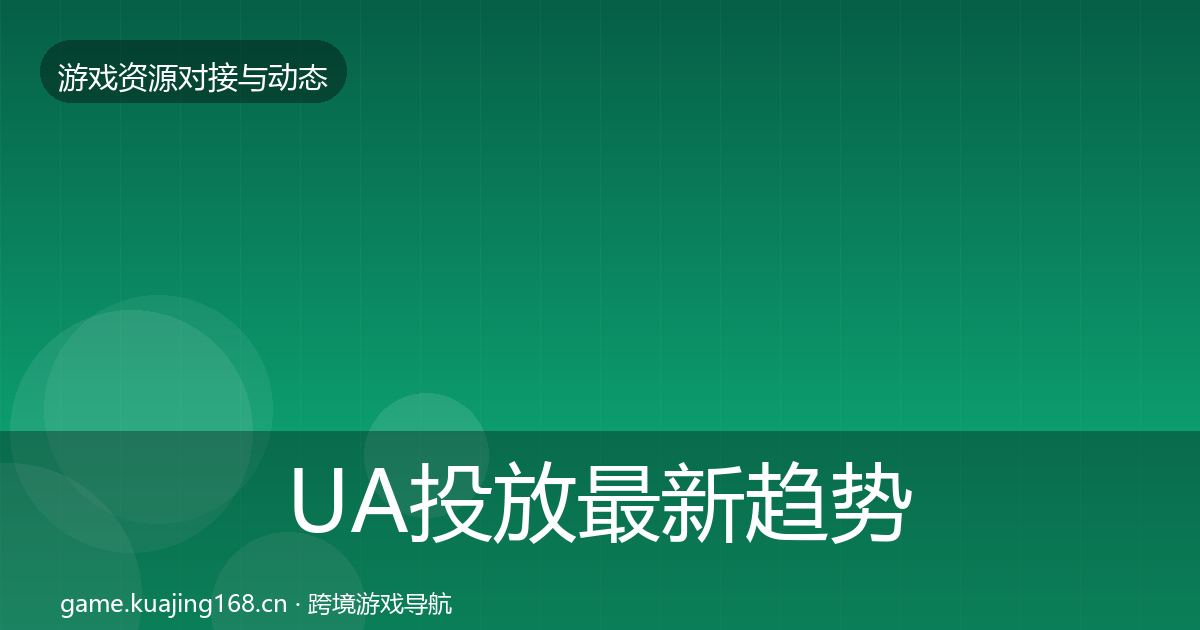 UA投放最新趋势全指南：实用