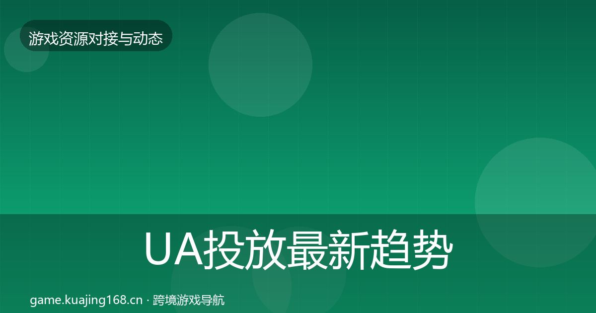 UA投放最新趋势全指南：官方