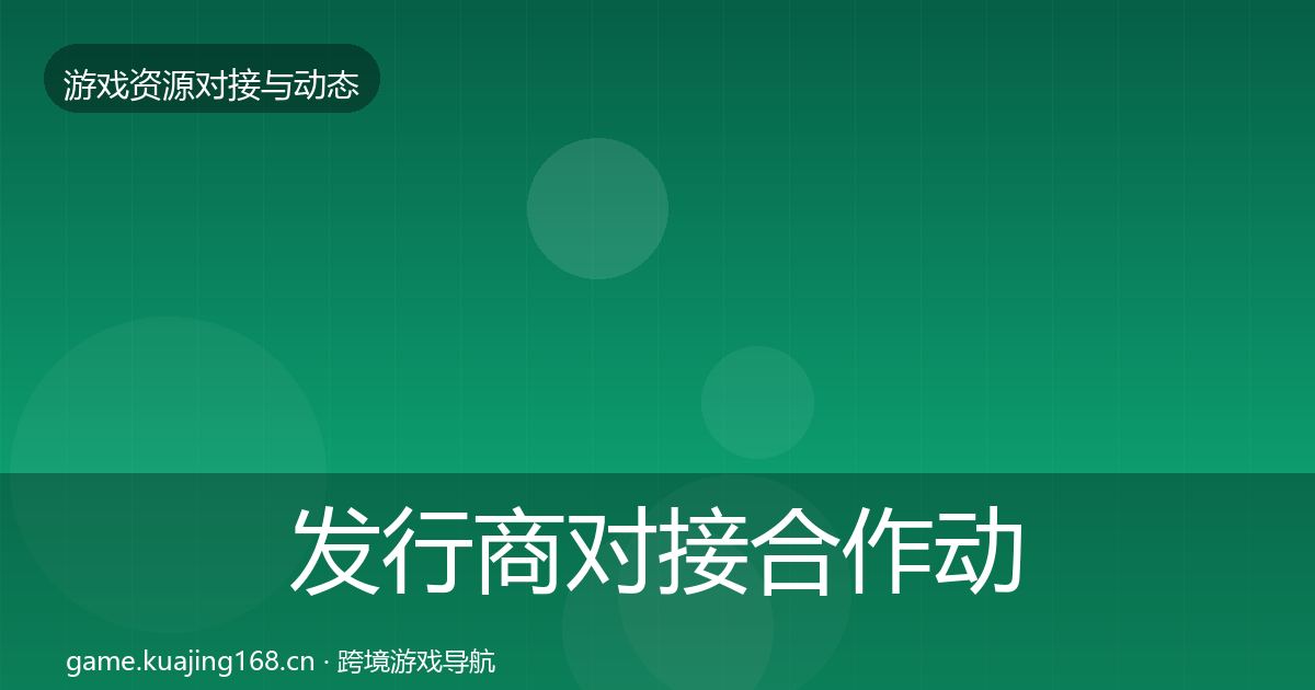 发行商对接合作动态追踪全攻略·第11篇