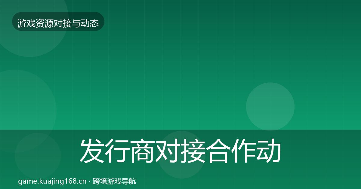 发行商对接合作动态追踪全攻略·第51篇