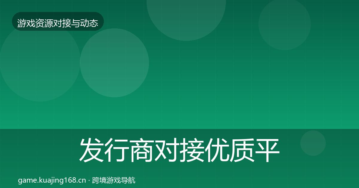 发行商对接合作动态追踪全攻略·第211篇