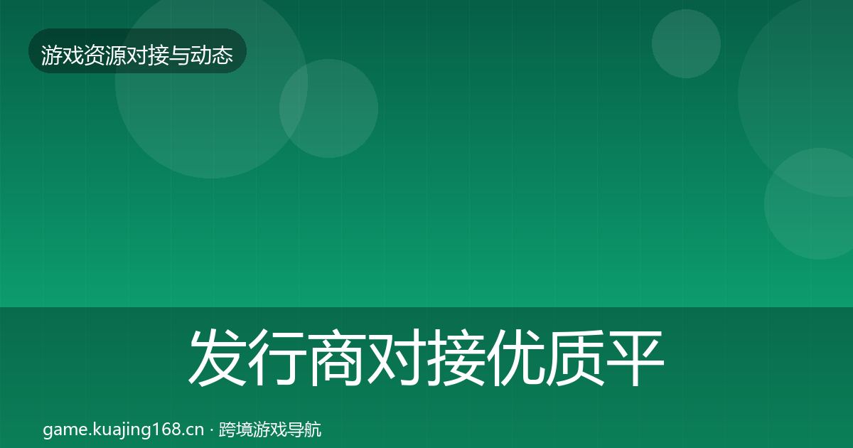 发行商对接合作动态追踪全攻略·第291篇