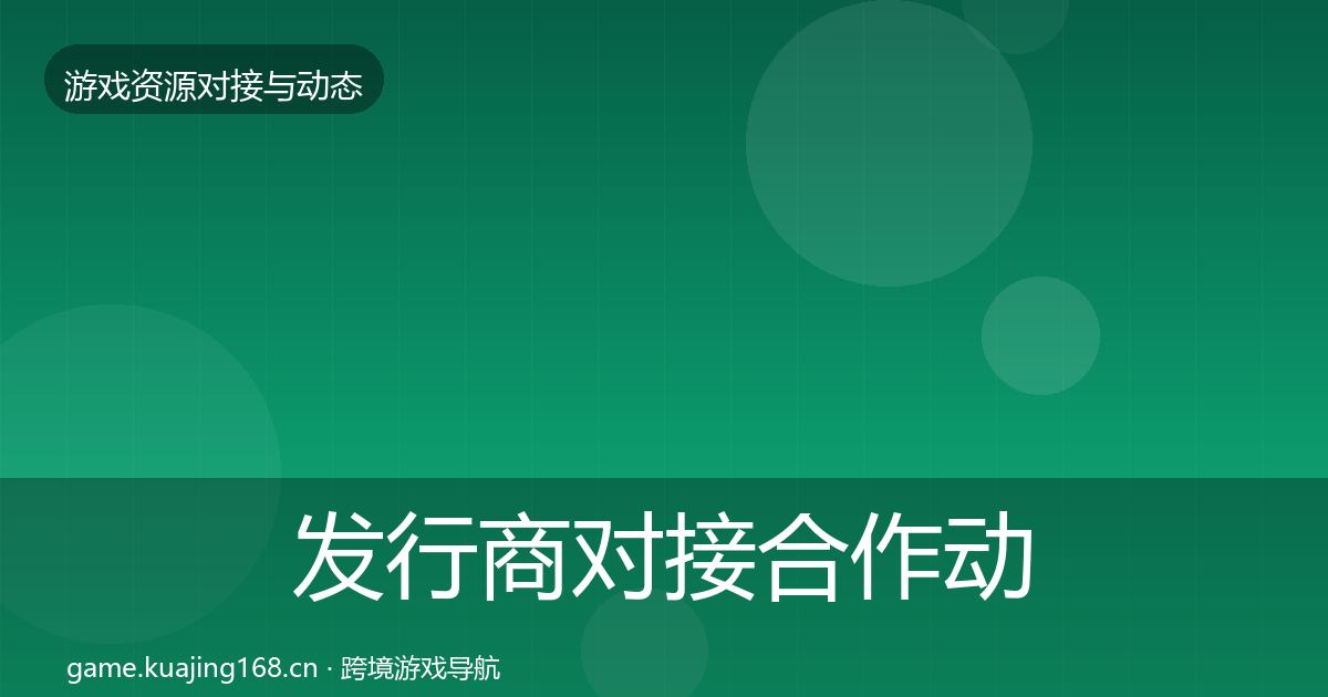 发行商对接合作动态追踪全攻略·第331篇
