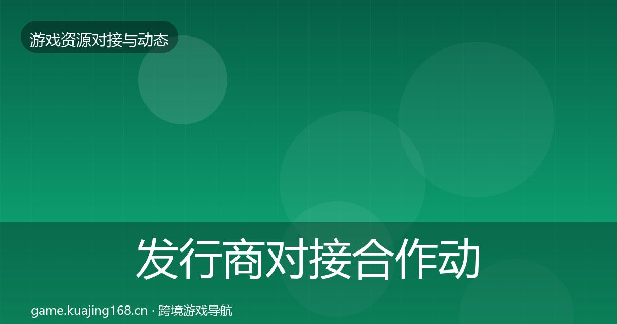 发行商对接合作动态追踪全攻略·第371篇