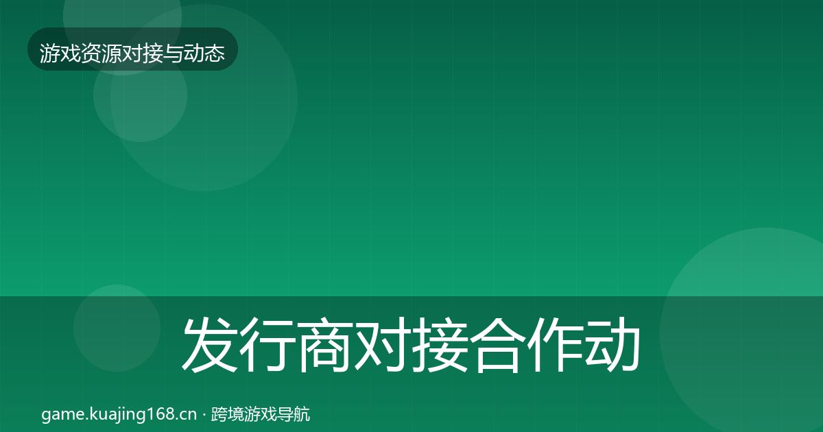 发行商对接合作动态追踪全攻略·第411篇