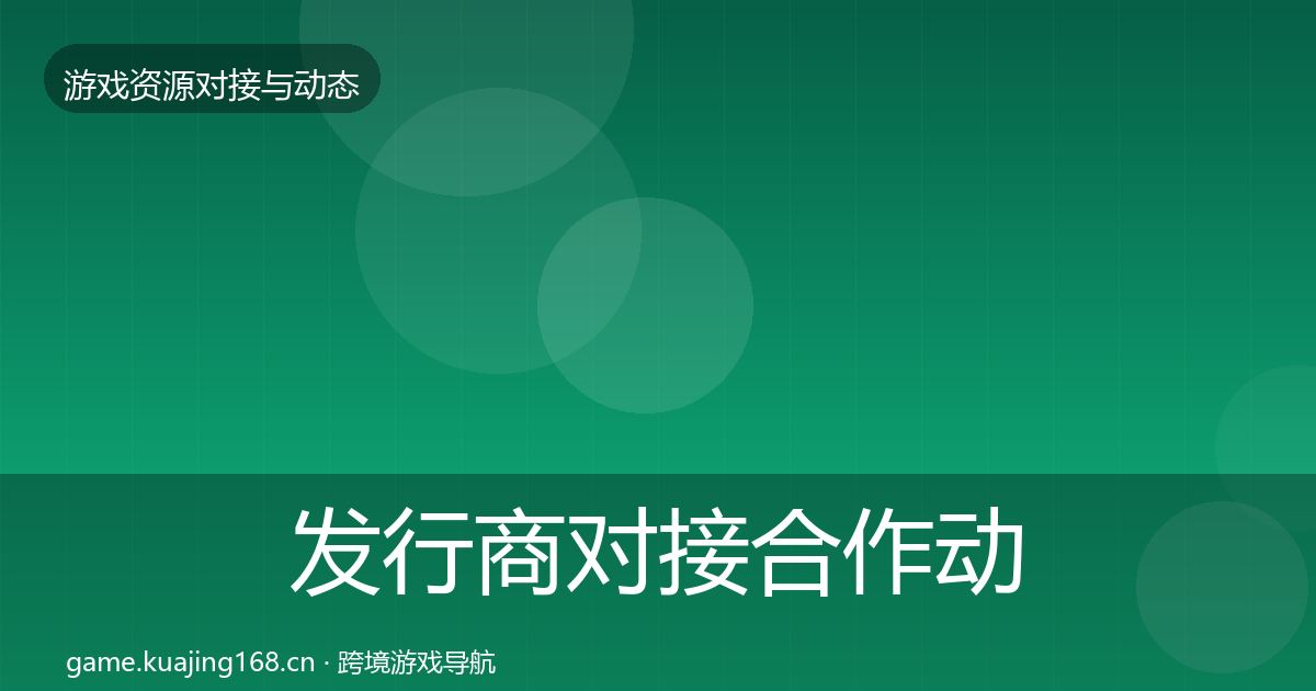 发行商对接合作动态追踪全攻略·第491篇