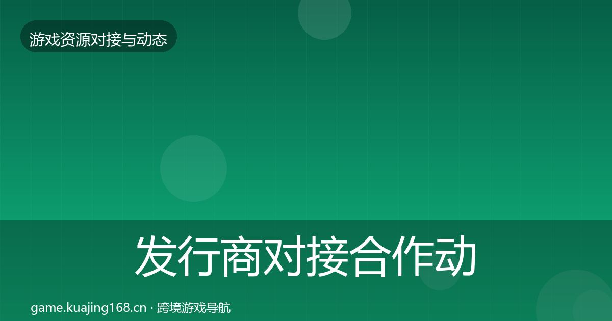 发行商对接合作动态追踪全攻略·第531篇