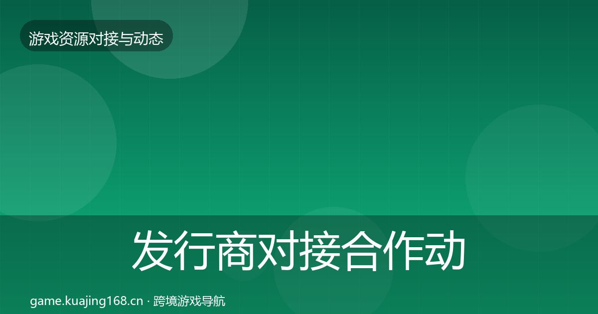 发行商对接合作动态追踪全攻略·第571篇