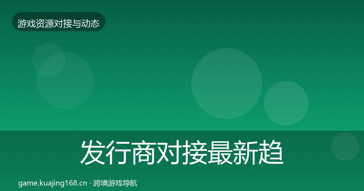 发行商对接最新趋势全攻略·第596篇