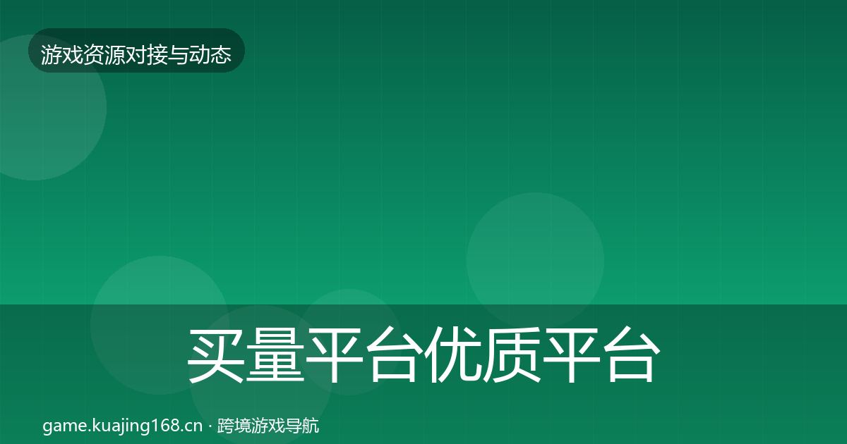 买量平台优质平台推荐要点梳理·第606篇