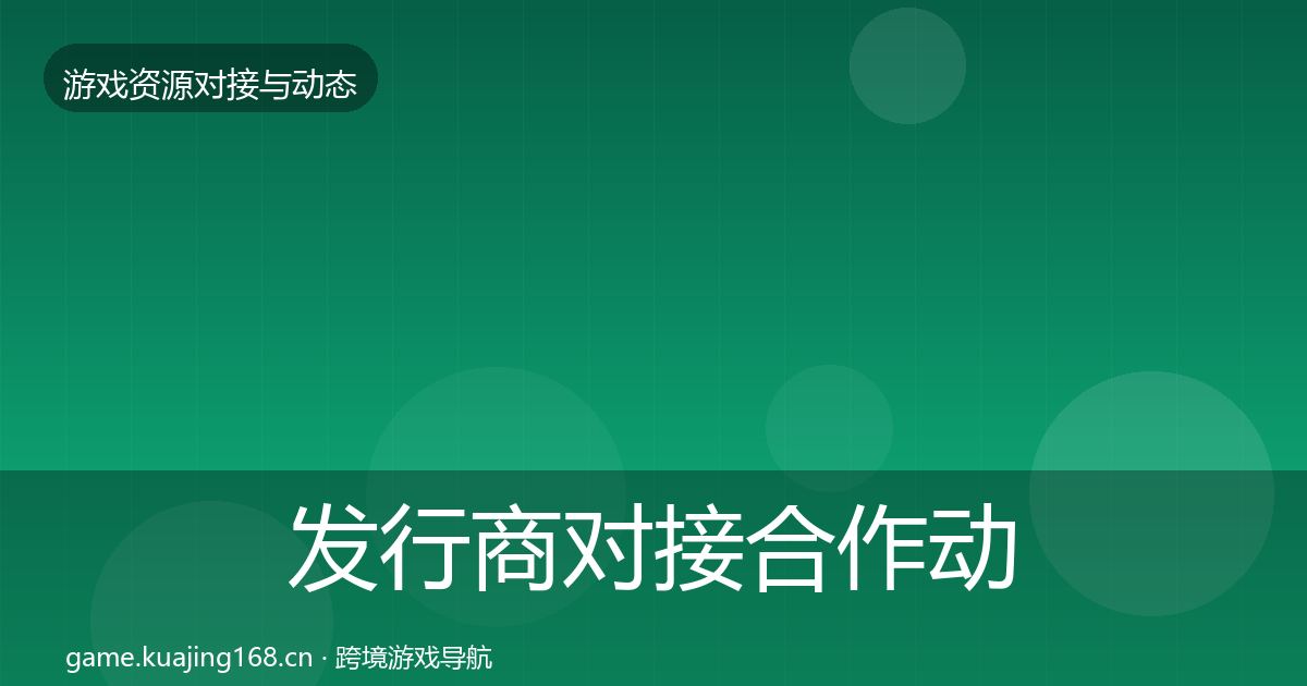 发行商对接合作动态追踪全攻略·第611篇