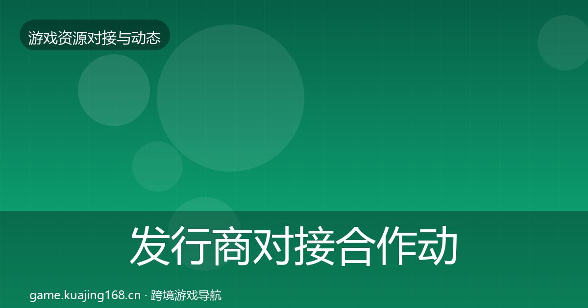 发行商对接合作动态追踪全攻略·第651篇