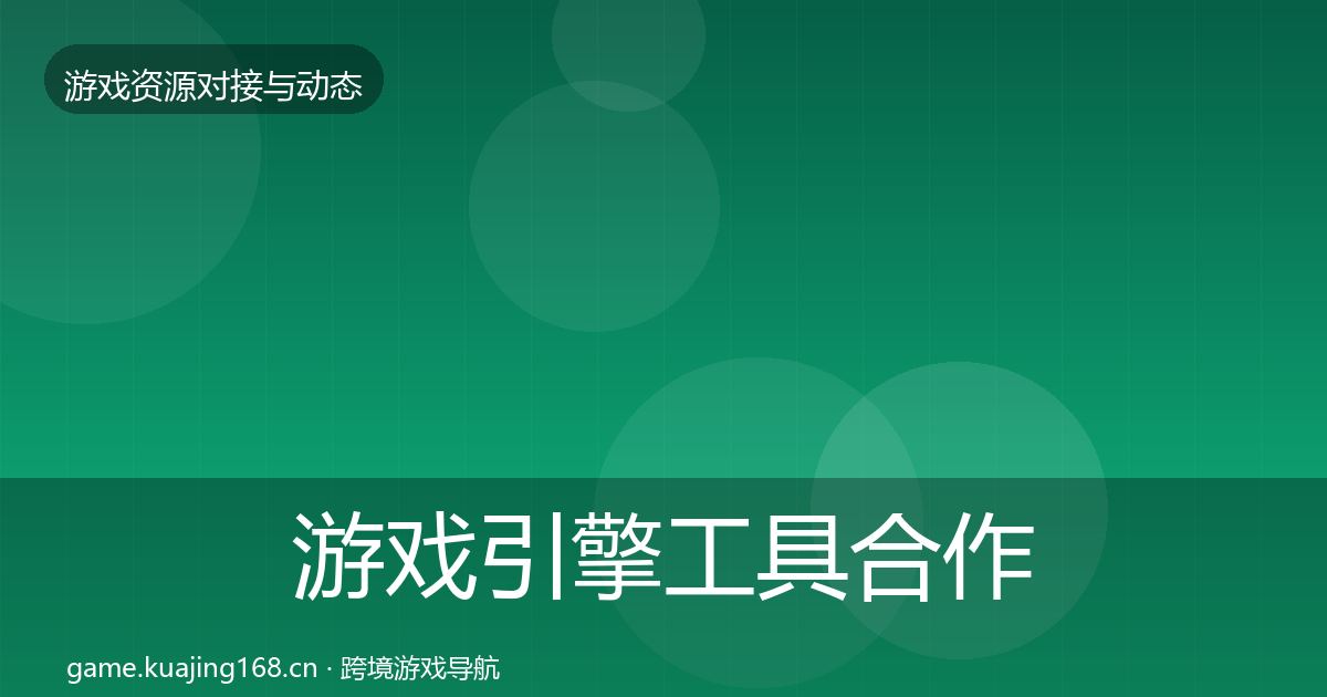 游戏引擎工具合作动态追踪全攻略·第652篇