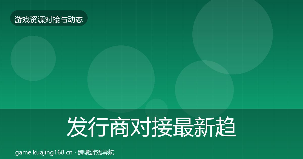 发行商对接最新趋势全攻略·第676篇