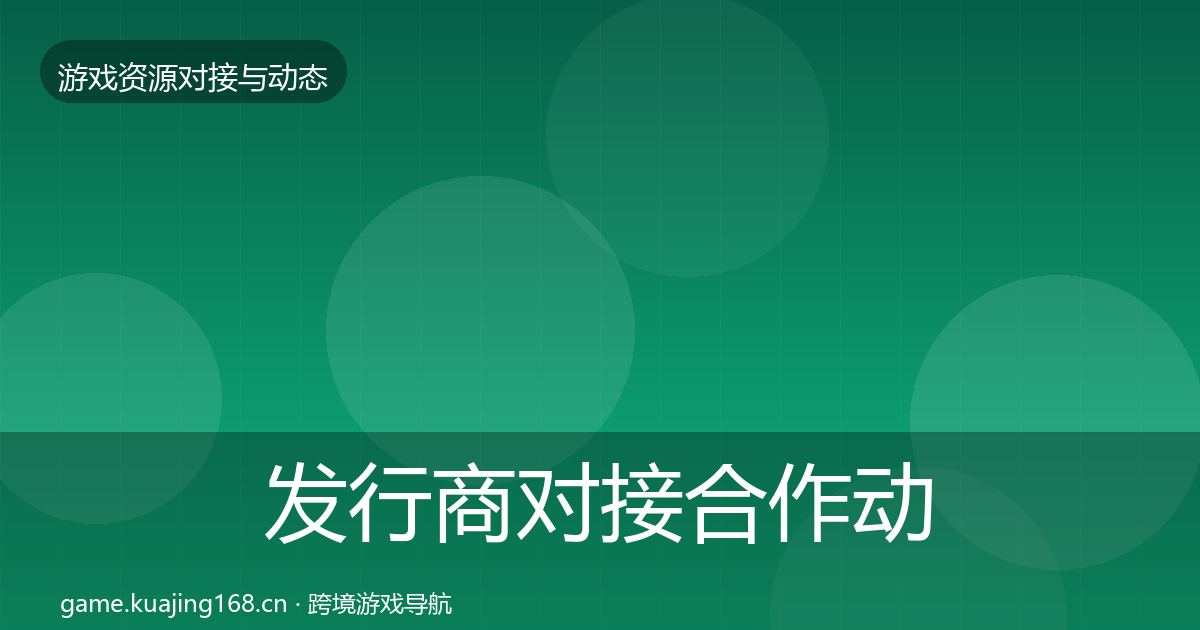 发行商对接合作动态追踪全攻略·第691篇