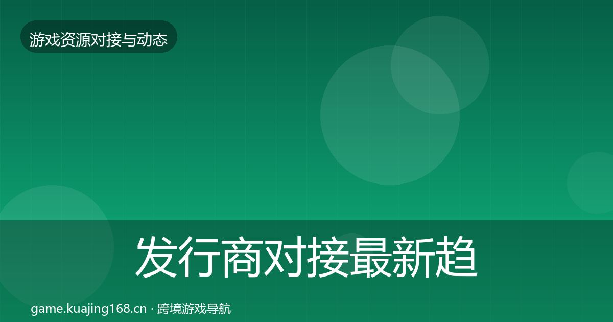 发行商对接最新趋势全攻略·第716篇