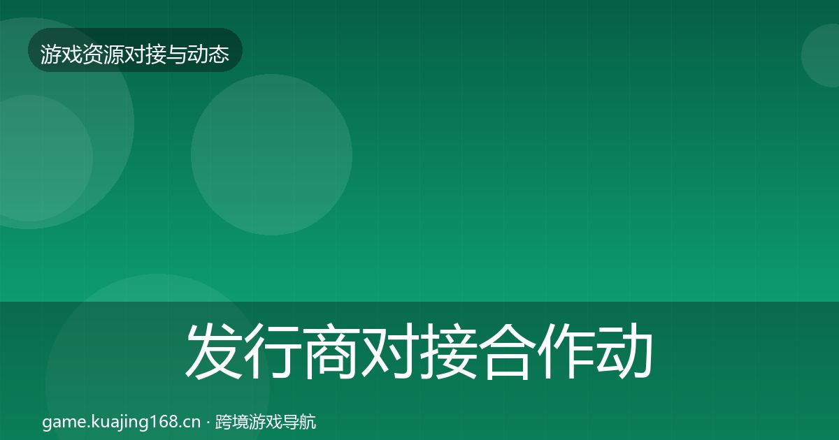 发行商对接合作动态追踪全攻略·第731篇