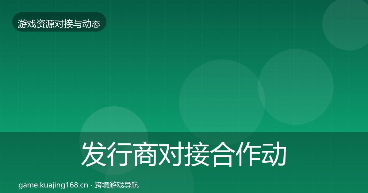 发行商对接合作动态追踪全攻略·第771篇