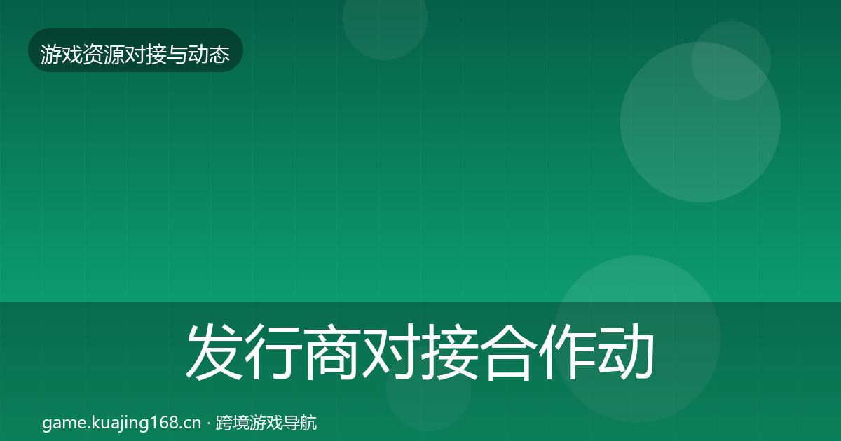 发行商对接合作动态追踪全攻略·第811篇