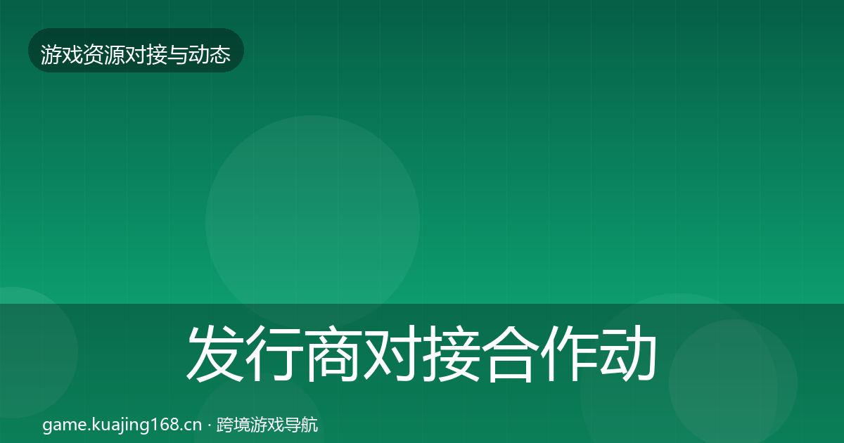 发行商对接合作动态追踪全攻略·第851篇