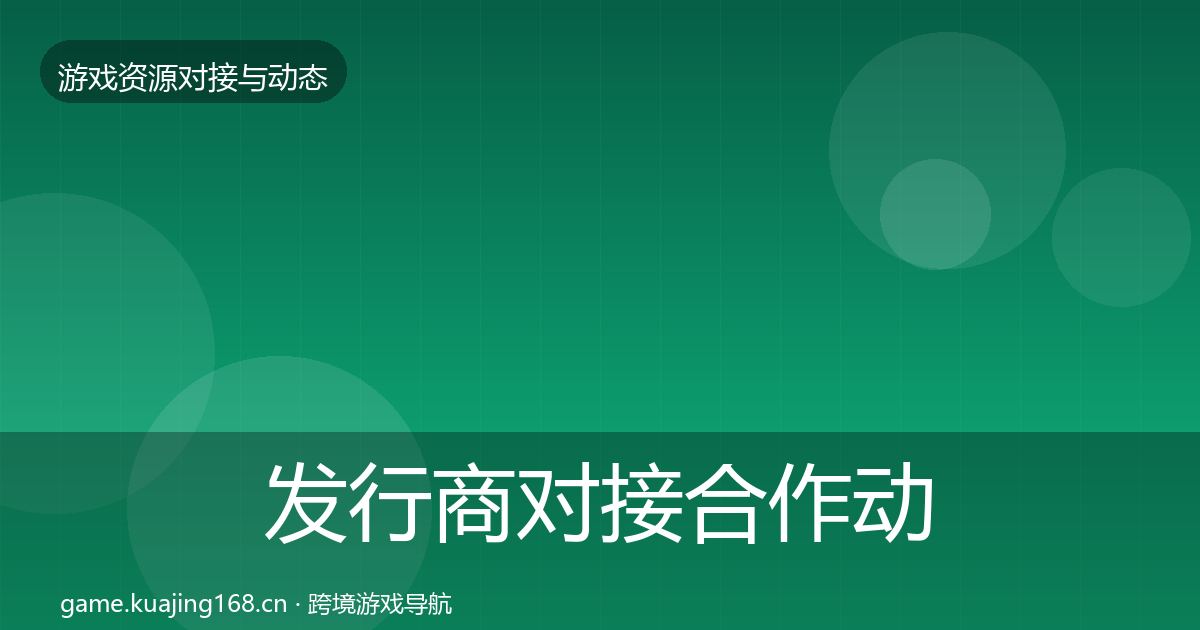 发行商对接合作动态追踪全攻略·第891篇