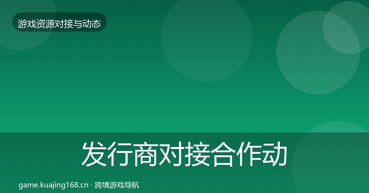 发行商对接合作动态追踪全攻略·第931篇