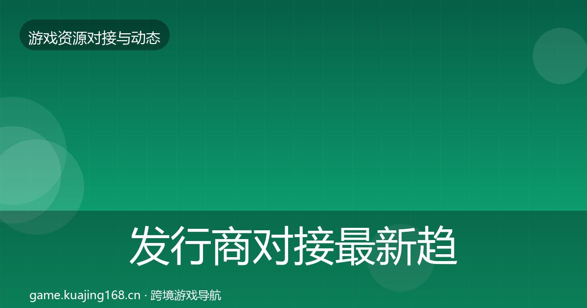 发行商对接最新趋势全攻略·第956篇
