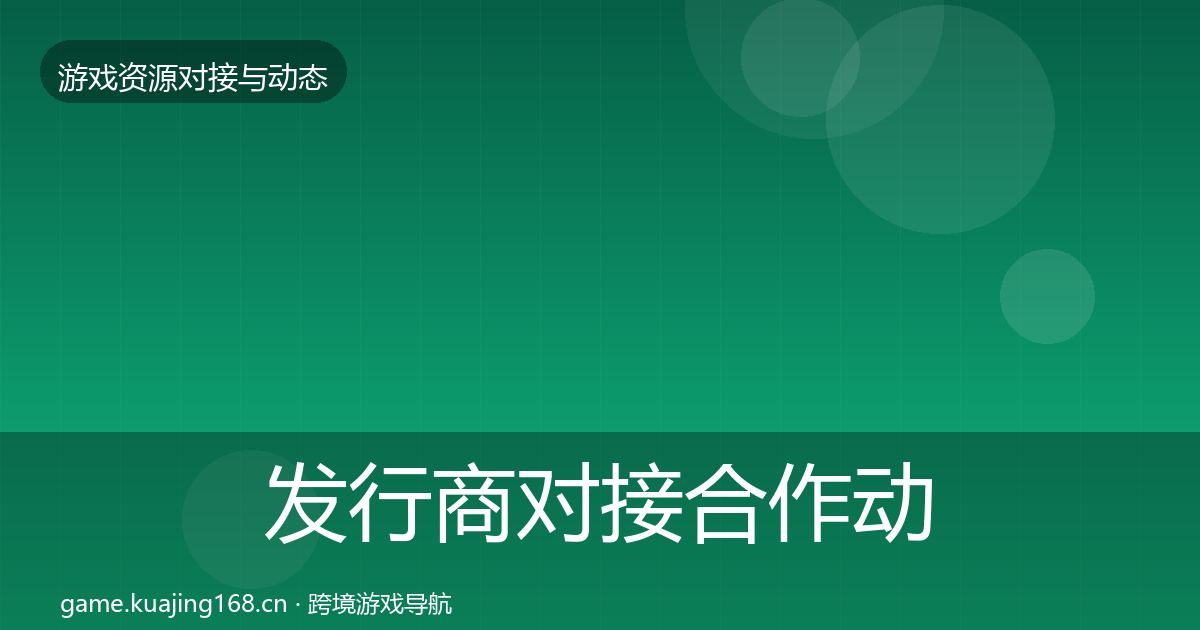 发行商对接合作动态追踪全攻略·第971篇