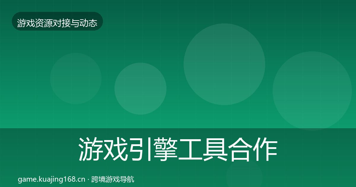 游戏引擎工具合作动态追踪全攻略·第972篇