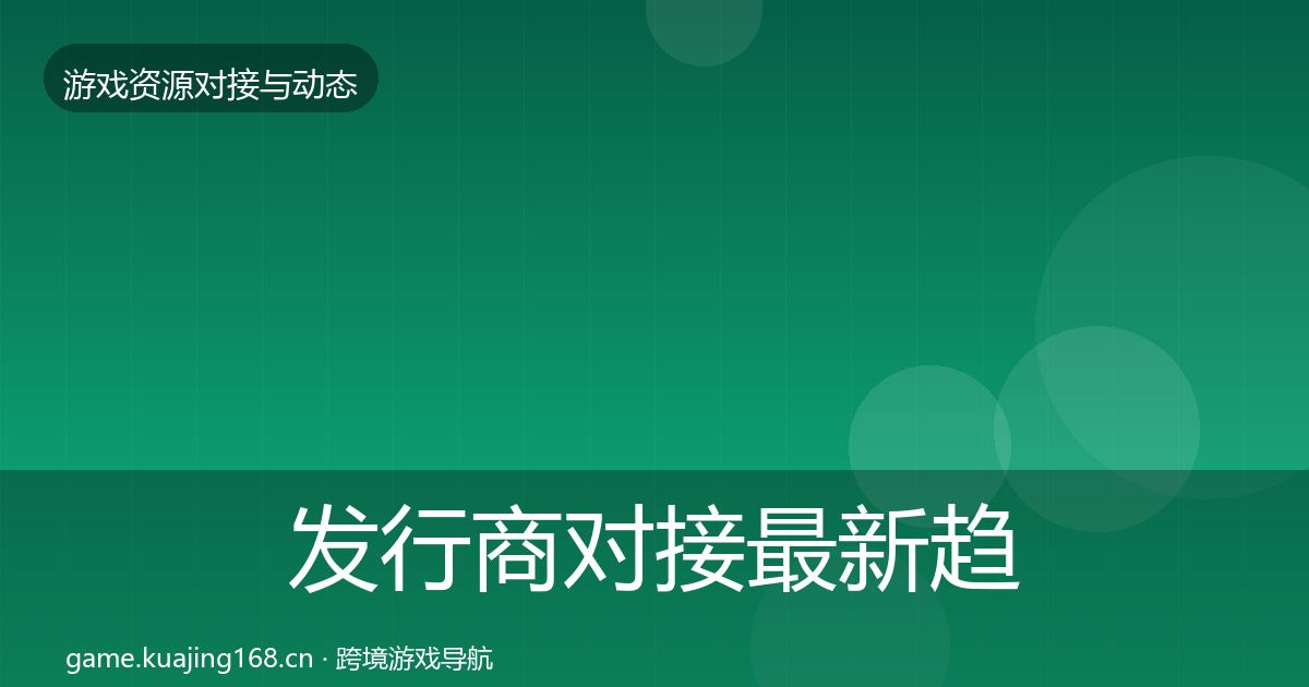 发行商对接最新趋势全攻略·第996篇
