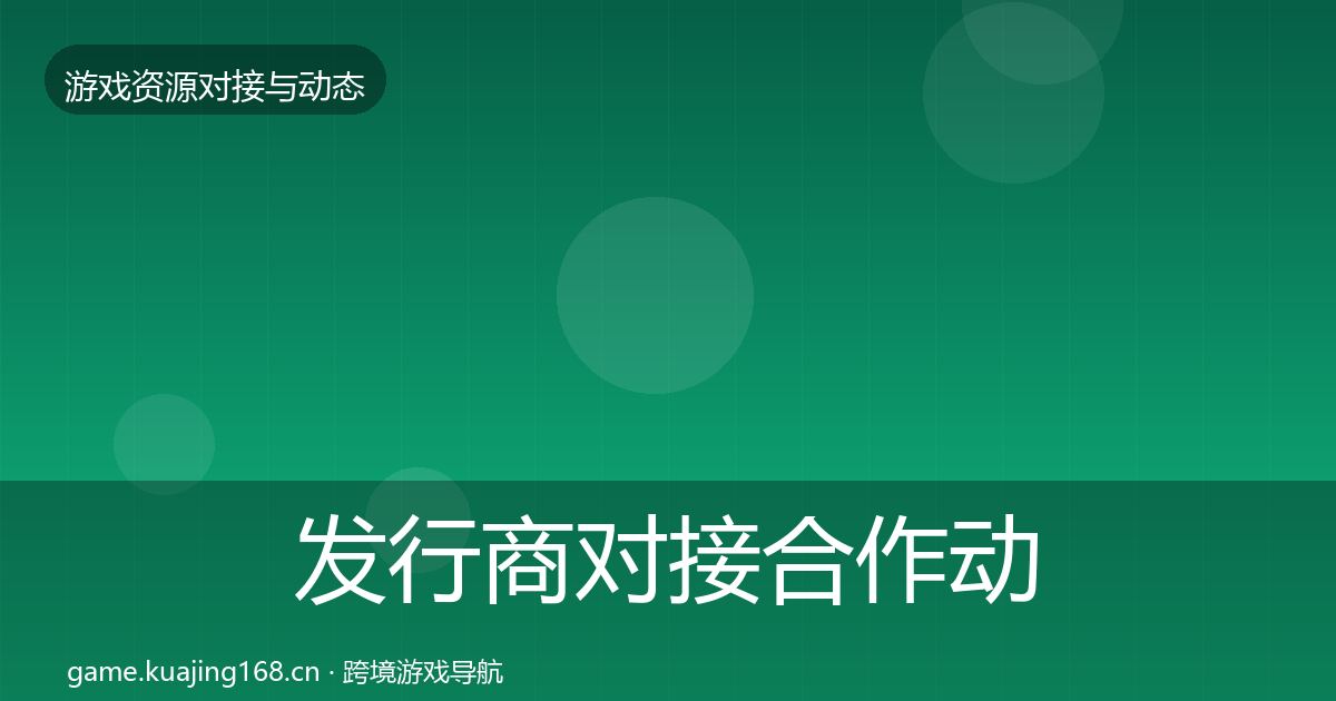 发行商对接合作动态追踪全攻略·第1011篇
