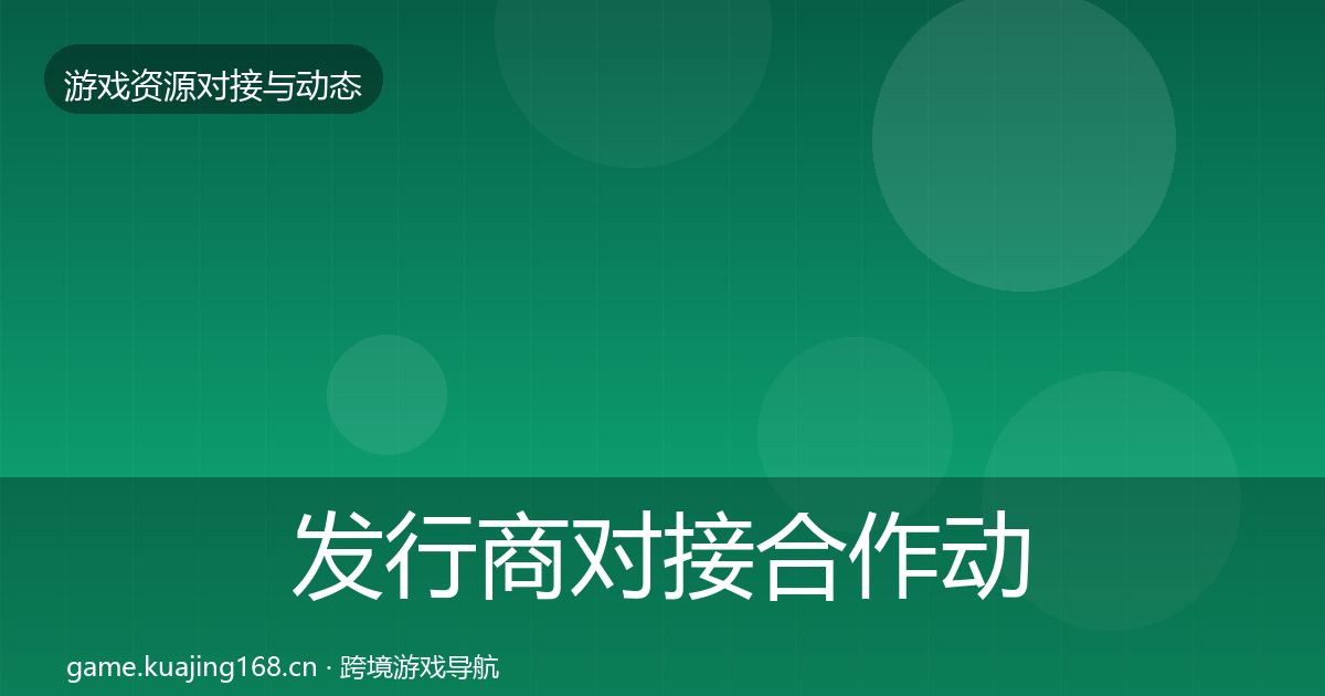 发行商对接合作动态追踪全攻略·第1051篇