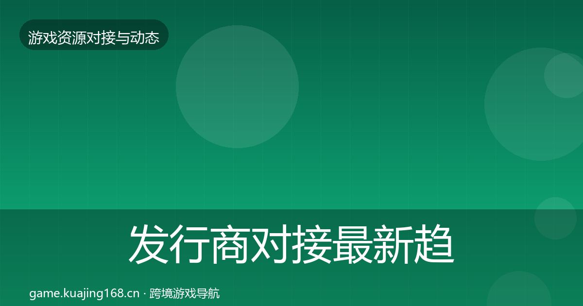 发行商对接最新趋势全攻略·第1076篇