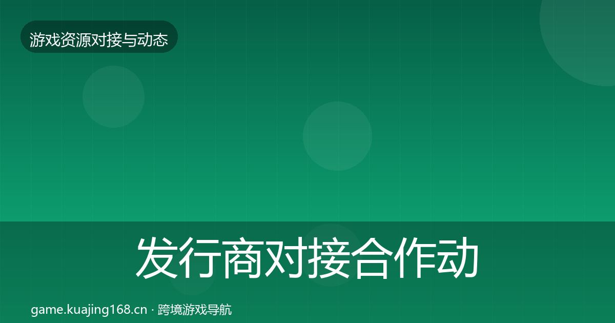 发行商对接合作动态追踪全攻略·第1091篇