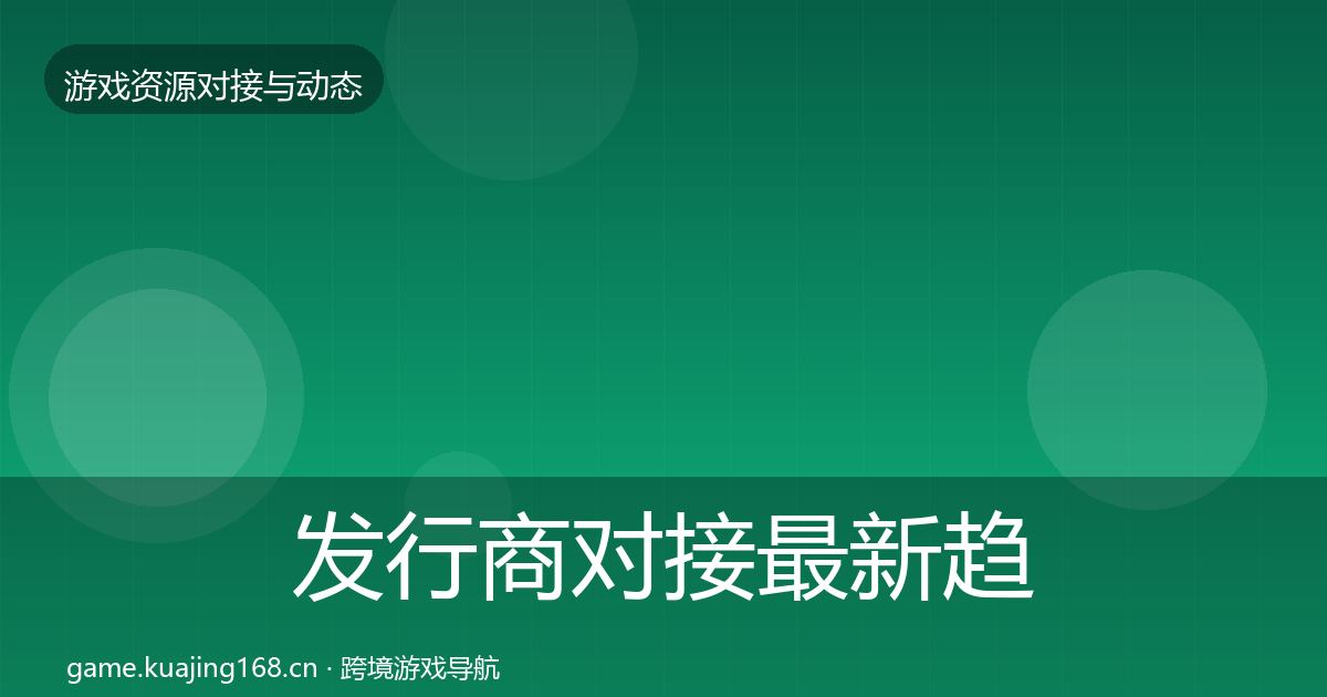 发行商对接最新趋势全攻略·第1116篇