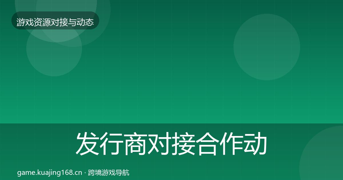发行商对接合作动态追踪全攻略·第1131篇