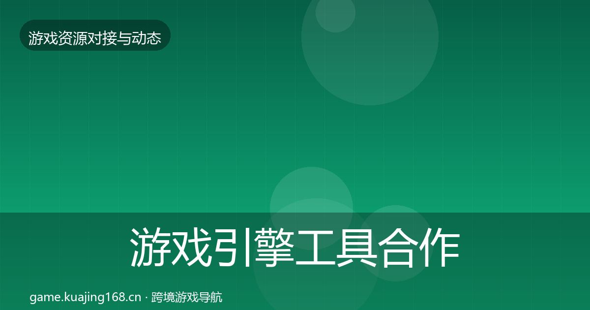 游戏引擎工具合作动态追踪全攻略·第1132篇