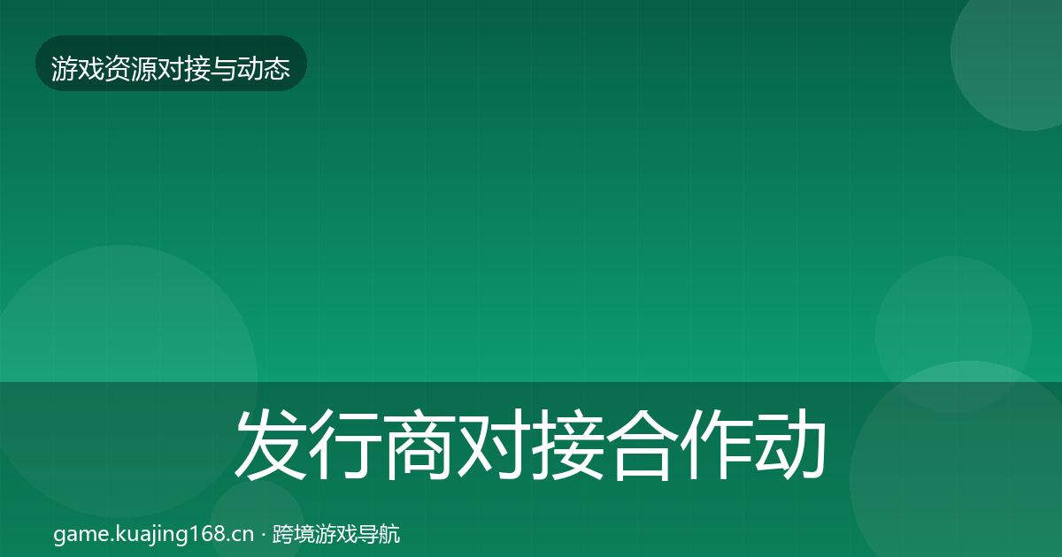 发行商对接合作动态追踪全攻略·第1171篇