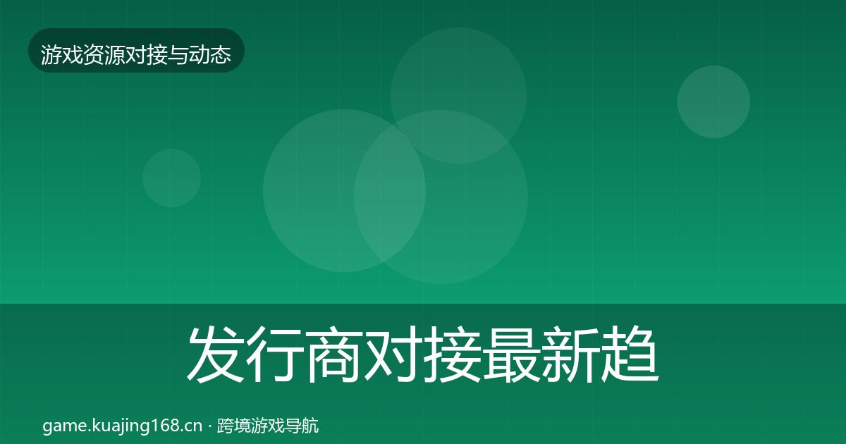 发行商对接最新趋势全攻略·第1196篇