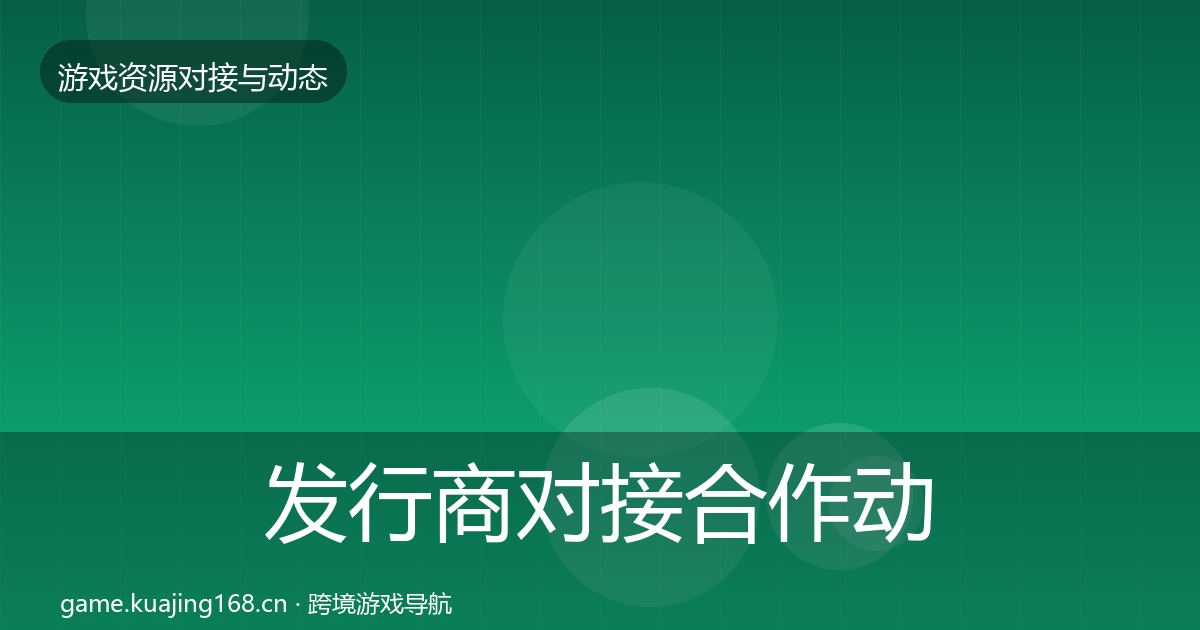 发行商对接合作动态追踪全攻略·第1211篇