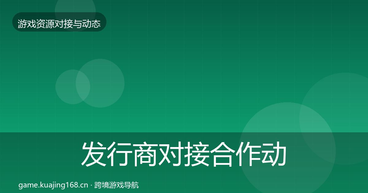 发行商对接合作动态追踪全攻略·第1251篇