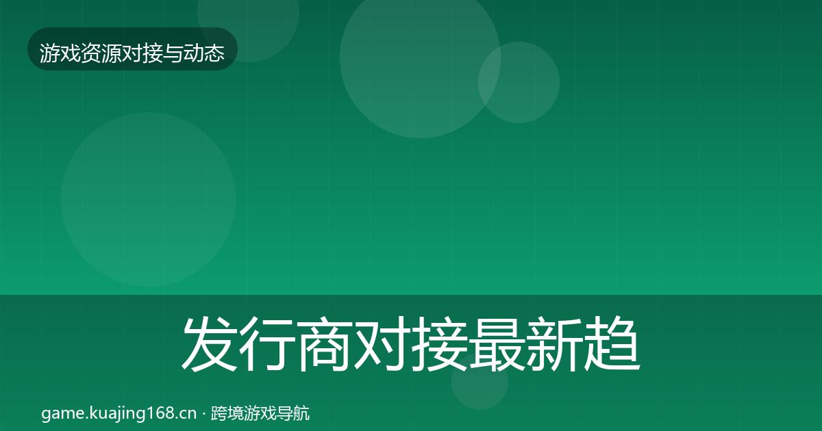 发行商对接最新趋势全攻略·第1276篇