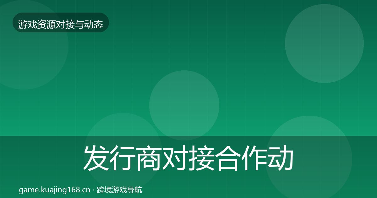 发行商对接合作动态追踪全攻略·第1291篇