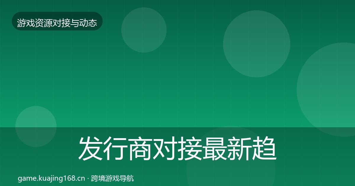 发行商对接最新趋势全攻略·第1316篇